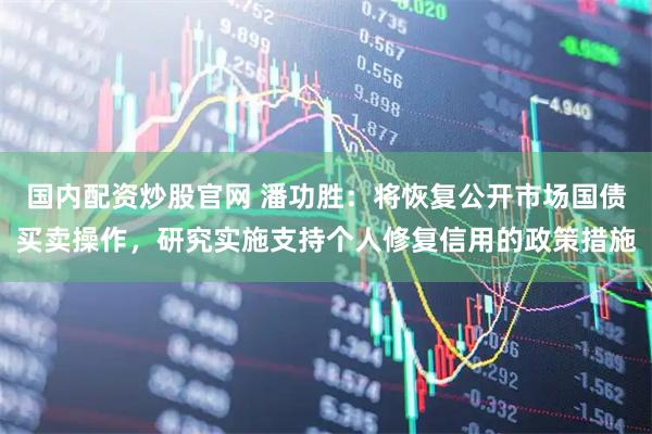 国内配资炒股官网 潘功胜：将恢复公开市场国债买卖操作，研究实施支持个人修复信用的政策措施