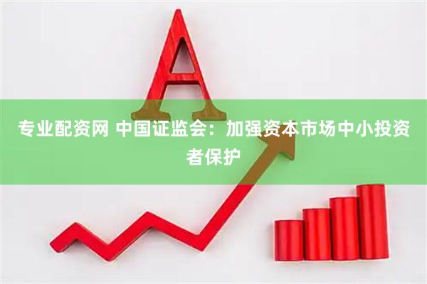专业配资网 中国证监会：加强资本市场中小投资者保护