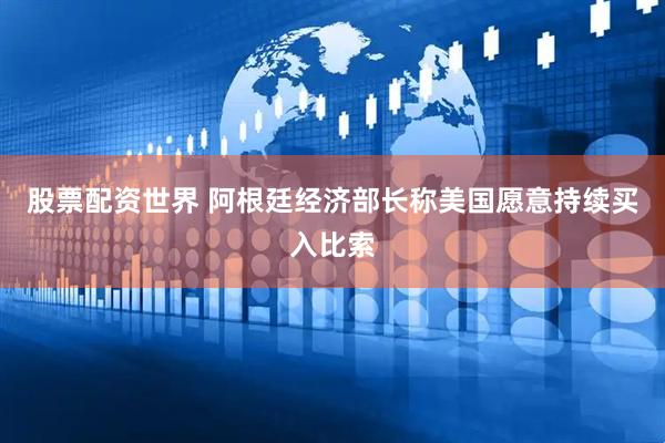 股票配资世界 阿根廷经济部长称美国愿意持续买入比索