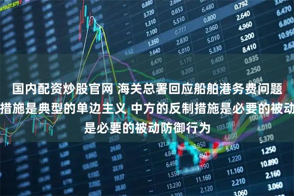 国内配资炒股官网 海关总署回应船舶港务费问题：美方的措施是典型的单边主义 中方的反制措施是必要的被动防御行为