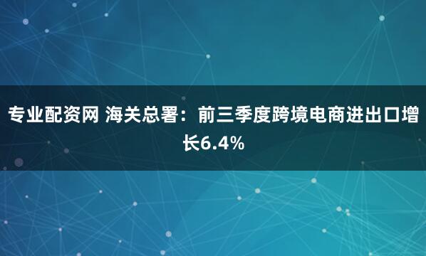 专业配资网 海关总署：前三季度跨境电商进出口增长6.4%