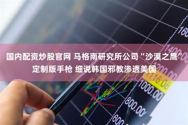 国内配资炒股官网 马格南研究所公司“沙漠之鹰”定制版手枪 细说韩国邪教渗透美国