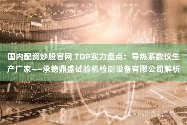 国内配资炒股官网 TOP实力盘点：导热系数仪生产厂家——承德鼎盛试验机检测设备有限公司解析