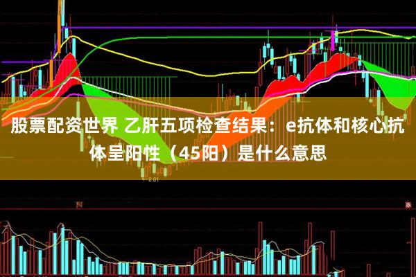 股票配资世界 乙肝五项检查结果：e抗体和核心抗体呈阳性（45阳）是什么意思