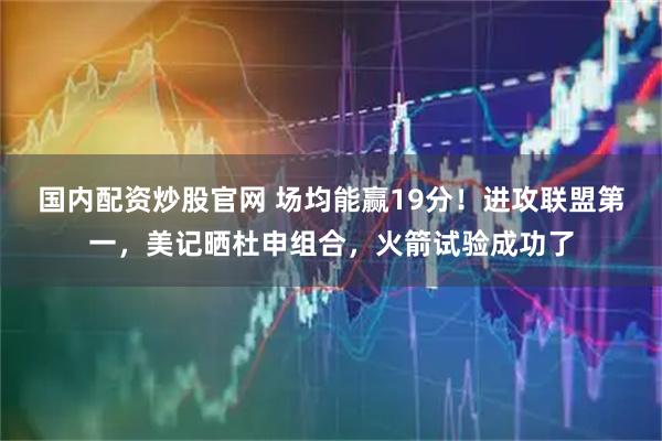 国内配资炒股官网 场均能赢19分！进攻联盟第一，美记晒杜申组合，火箭试验成功了