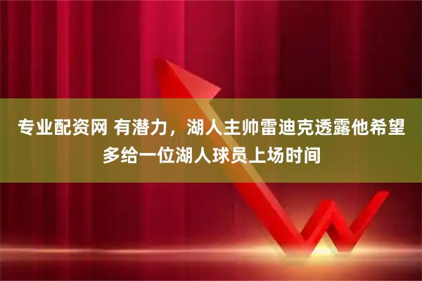 专业配资网 有潜力，湖人主帅雷迪克透露他希望多给一位湖人球员上场时间
