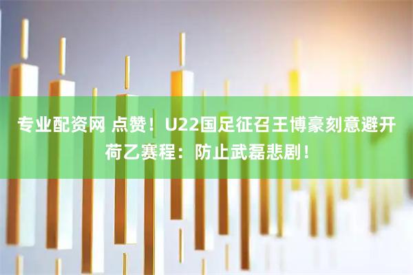 专业配资网 点赞！U22国足征召王博豪刻意避开荷乙赛程：防止武磊悲剧！