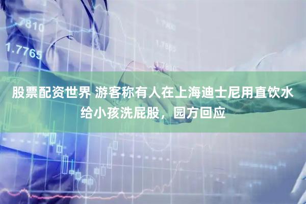 股票配资世界 游客称有人在上海迪士尼用直饮水给小孩洗屁股，园方回应
