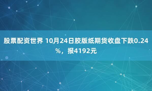 股票配资世界 10月24日胶版纸期货收盘下跌0.24%，报4192元