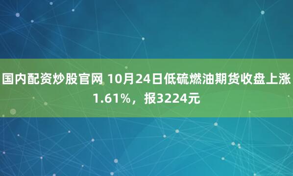 国内配资炒股官网 10月24日低硫燃油期货收盘上涨1.61%，报3224元
