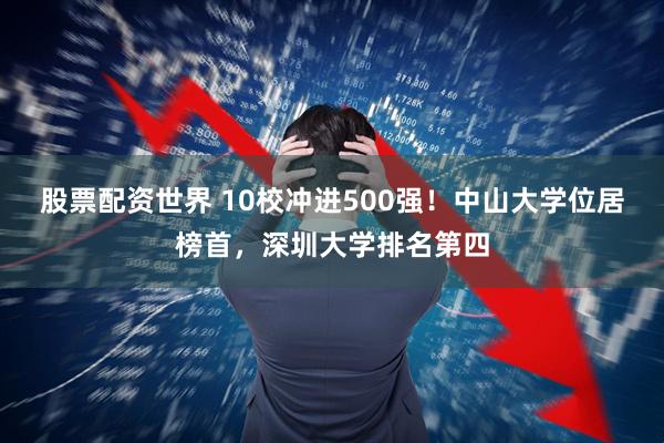 股票配资世界 10校冲进500强！中山大学位居榜首，深圳大学排名第四
