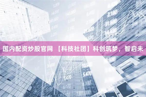 国内配资炒股官网 【科技社团】科创筑梦，智启未