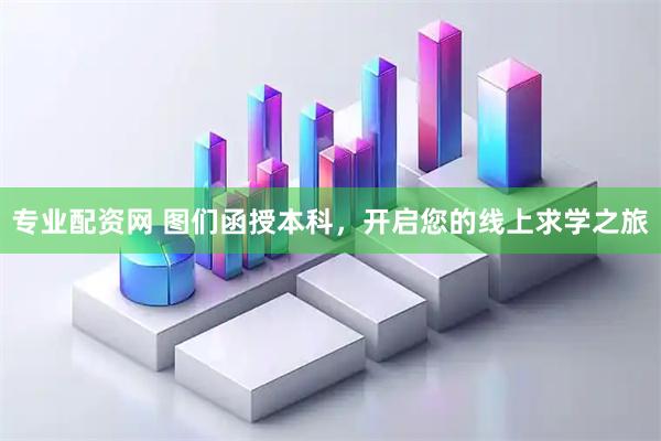 专业配资网 图们函授本科，开启您的线上求学之旅