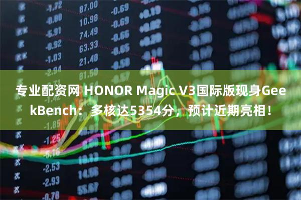 专业配资网 HONOR Magic V3国际版现身GeekBench：多核达5354分，预计近期亮相！