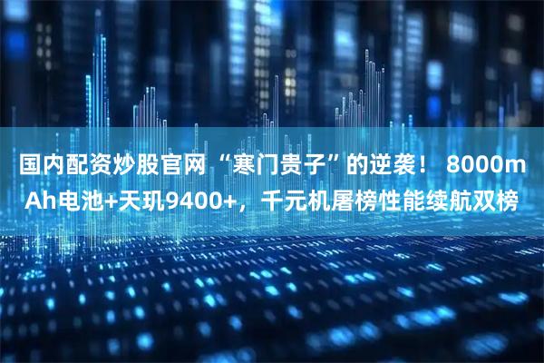 国内配资炒股官网 “寒门贵子”的逆袭！ 8000mAh电池+天玑9400+，千元机屠榜性能续航双榜