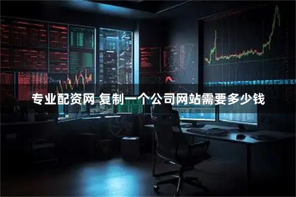 专业配资网 复制一个公司网站需要多少钱