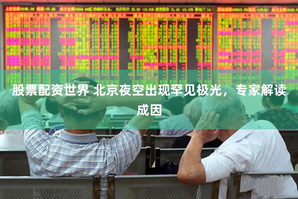 股票配资世界 北京夜空出现罕见极光，专家解读成因