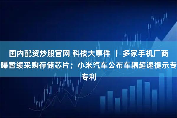 国内配资炒股官网 科技大事件 丨 多家手机厂商被曝暂缓采购存储芯片；小米汽车公布车辆超速提示专利