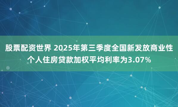 股票配资世界 2025年第三季度全国新发放商业性个人住房贷款加权平均利率为3.07%