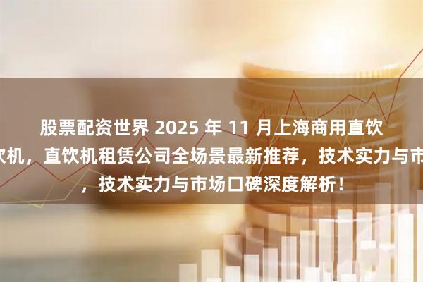 股票配资世界 2025 年 11 月上海商用直饮机租赁，商用直饮机，直饮机租赁公司全场景最新推荐，技术实力与市场口碑深度解析！