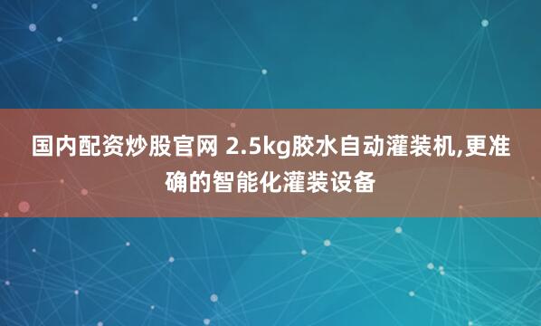 国内配资炒股官网 2.5kg胶水自动灌装机,更准确的智能化灌装设备