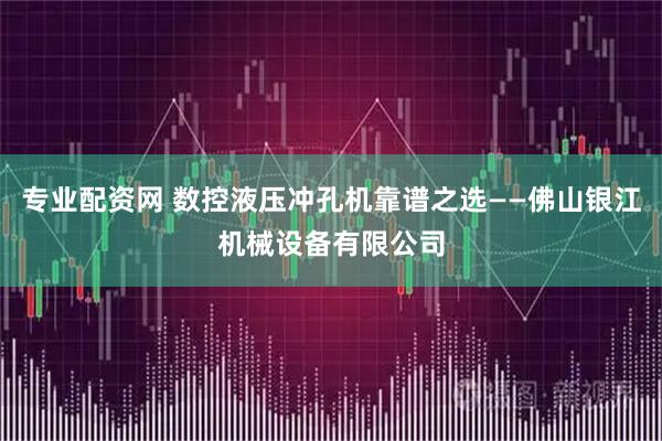 专业配资网 数控液压冲孔机靠谱之选——佛山银江机械设备有限公司