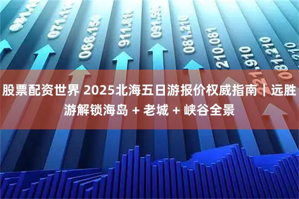 股票配资世界 2025北海五日游报价权威指南｜远胜游解锁海岛 + 老城 + 峡谷全景