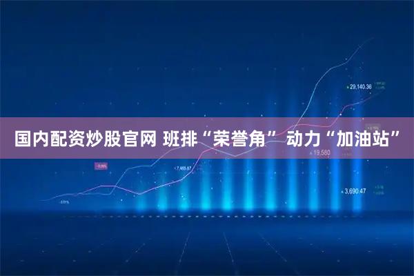 国内配资炒股官网 班排“荣誉角” 动力“加油站”