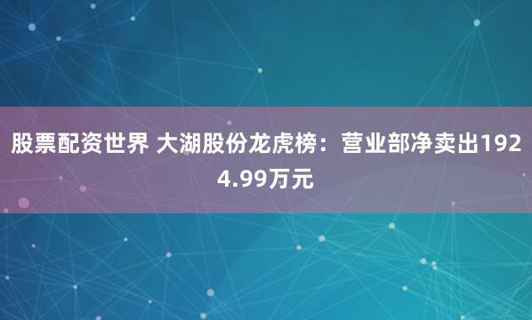 股票配资世界 大湖股份龙虎榜：营业部净卖出1924.99万元