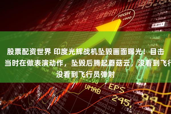股票配资世界 印度光辉战机坠毁画面曝光！目击者发声：当时在做表演动作，坠毁后腾起蘑菇云，没看到飞行员弹射