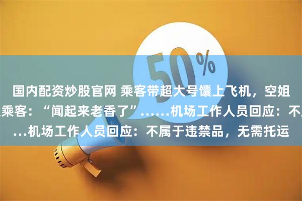 国内配资炒股官网 乘客带超大号馕上飞机,空姐帮忙塞进行李架,旁边乘客:“闻起来老香了”……机场工作人员回应:不属于违禁品,无需托运