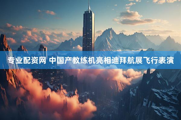 专业配资网 中国产教练机亮相迪拜航展飞行表演