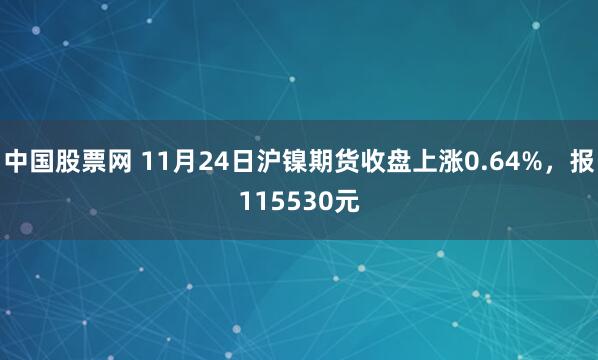 中国股票网 11月24日沪镍期货收盘上涨0.64%，报115530元