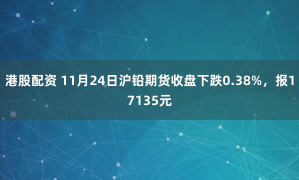 港股配资 11月24日沪铅期货收盘下跌0.38%，报17135元