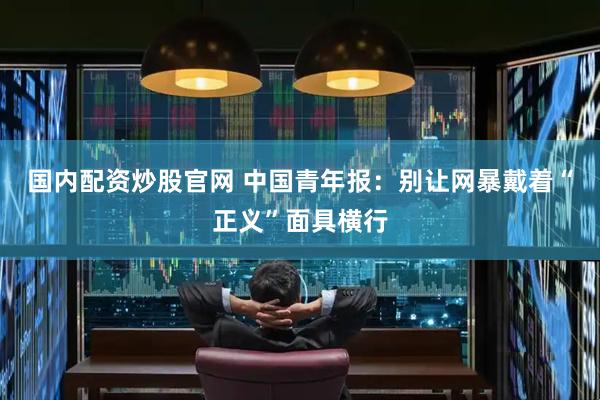 国内配资炒股官网 中国青年报：别让网暴戴着“正义”面具横行