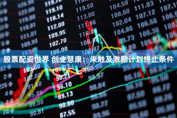 股票配资世界 创业慧康：未触及激励计划终止条件