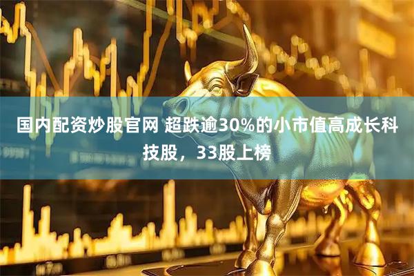 国内配资炒股官网 超跌逾30%的小市值高成长科技股，33股上榜
