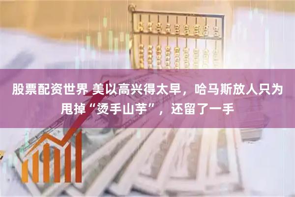 股票配资世界 美以高兴得太早，哈马斯放人只为甩掉“烫手山芋”，还留了一手