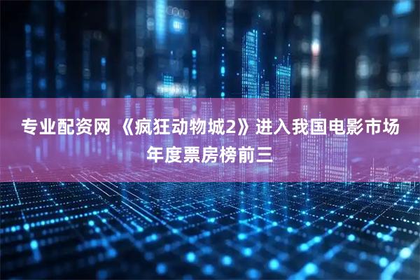 专业配资网 《疯狂动物城2》进入我国电影市场年度票房榜前三
