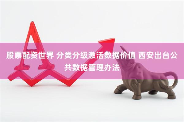 股票配资世界 分类分级激活数据价值 西安出台公共数据管理办法