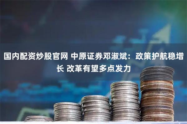 国内配资炒股官网 中原证券邓淑斌：政策护航稳增长 改革有望多点发力