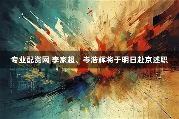 专业配资网 李家超、岑浩辉将于明日赴京述职