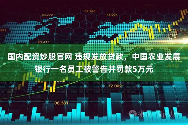国内配资炒股官网 违规发放贷款，中国农业发展银行一名员工被警告并罚款5万元