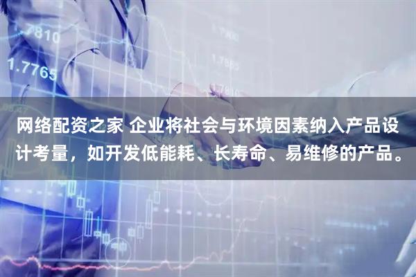 网络配资之家 企业将社会与环境因素纳入产品设计考量，如开发低能耗、长寿命、易维修的产品。