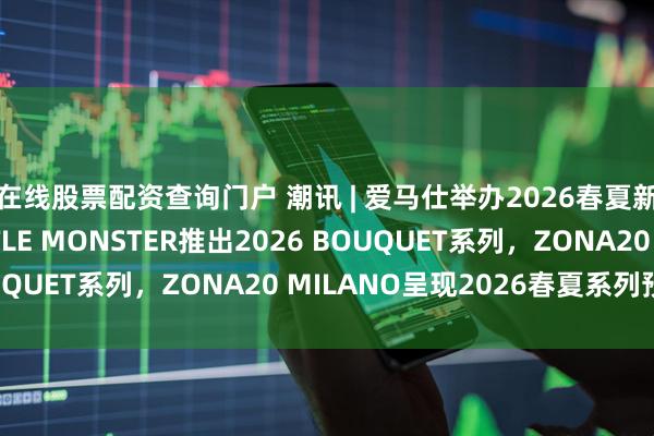 在线股票配资查询门户 潮讯 | 爱马仕举办2026春夏新品系列预览，GENTLE MONSTER推出2026 BOUQUET系列，ZONA20 MILANO呈现2026春夏系列预览