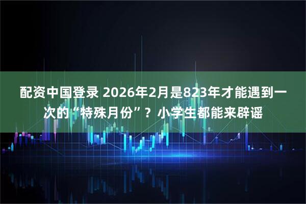配资中国登录 2026年2月是823年才能遇到一次的“特殊月份”？小学生都能来辟谣