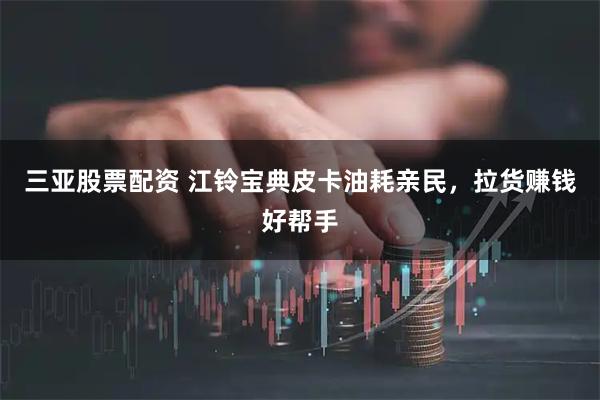 三亚股票配资 江铃宝典皮卡油耗亲民，拉货赚钱好帮手