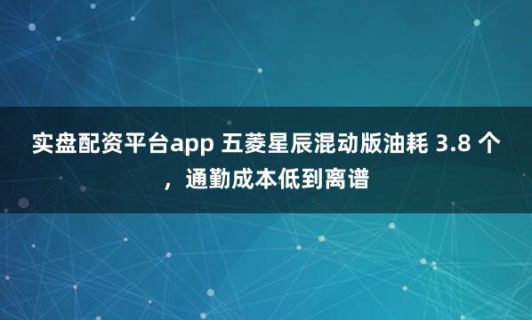 实盘配资平台app 五菱星辰混动版油耗 3.8 个，通勤成本低到离谱