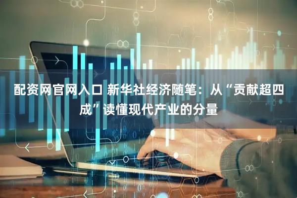 配资网官网入口 新华社经济随笔：从“贡献超四成”读懂现代产业的分量