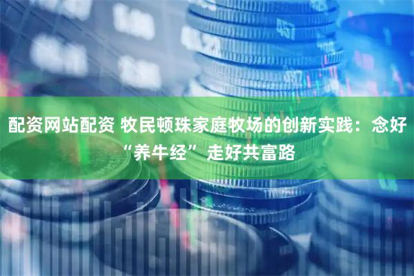 配资网站配资 牧民顿珠家庭牧场的创新实践：念好“养牛经” 走好共富路